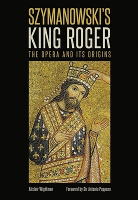 Szymanowski's King Roger: The Opera and Its Origins by Wightman, Alistair
