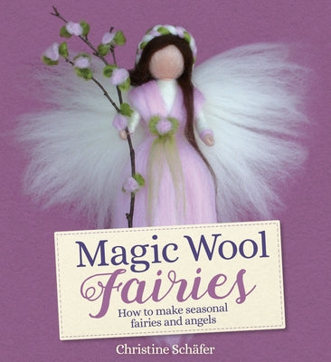 Magic Wool Fairies: How to Make Seasonal Fairies and Angels by Sch&#228;fer, Christine