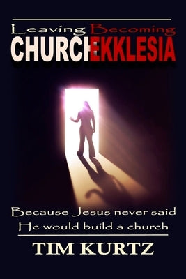 Leaving Church Becoming Ekklesia: Because Jesus never said He would build a church by Kurtz, Tim