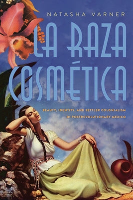 La Raza Cosmética: Beauty, Identity, and Settler Colonialism in Postrevolutionary Mexico by Varner, Natasha