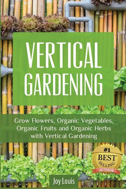 Vertical Gardening: Grow Flower, Organic Vegetables, Organic Fruits and Organic Herbs with Vertical Gardening by Louis, Joy