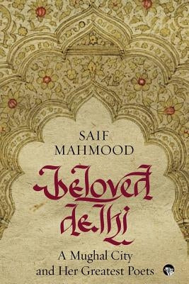 Beloved Delhi: A Mughal City and her Greatest Poets by Mahmood, Saif