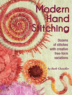 Modern Hand Stitching: Dozens of Stitches with Creative Free-Form Variations by Chandler, Ruth