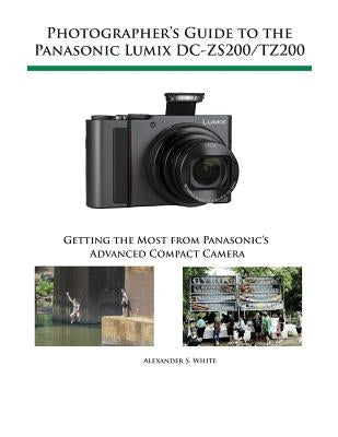 Photographer's Guide to the Panasonic Lumix DC-ZS200/TZ200: Getting the Most from Panasonic's Advanced Compact Camera by White, Alexander S.