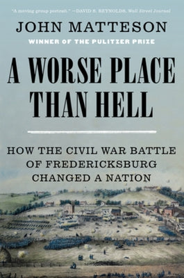 A Worse Place Than Hell: How the Civil War Battle of Fredericksburg Changed a Nation by Matteson, John