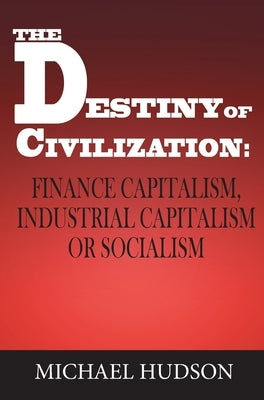 The Destiny of Civilization: Finance Capitalism, Industrial Capitalism or Socialism by Hudson, Michael