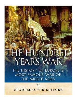 The Hundred Years War: The History of Europe's Most Famous War of the Middle Ages by Charles River Editors