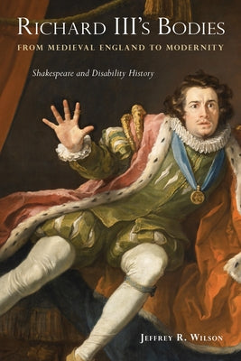 Richard III's Bodies from Medieval England to Modernity: Shakespeare and Disability History by Wilson, Jeffrey R.