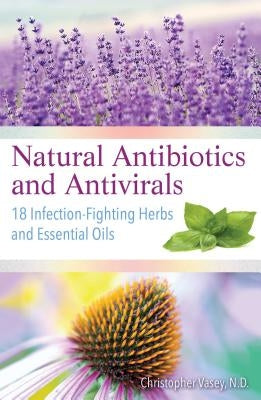 Natural Antibiotics and Antivirals: 18 Infection-Fighting Herbs and Essential Oils by Vasey, Christopher