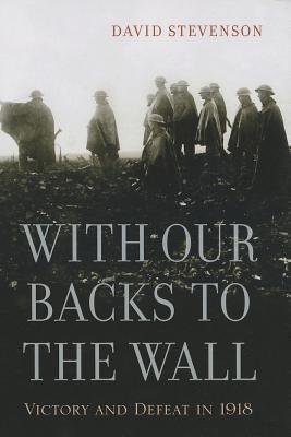 With Our Backs to the Wall: Victory and Defeat in 1918 by Stevenson, David