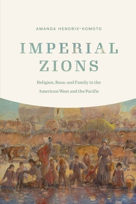 Imperial Zions: Religion, Race, and Family in the American West and the Pacific by Hendrix-Komoto, Amanda