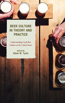 Beer Culture in Theory and Practice: Understanding Craft Beer Culture in the United States by Tyma, Adam W.