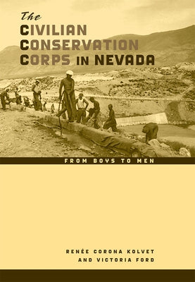The Civilian Conservation Corps in Nevada: From Boys to Men by Kolvet, Ren&#233;e Corona