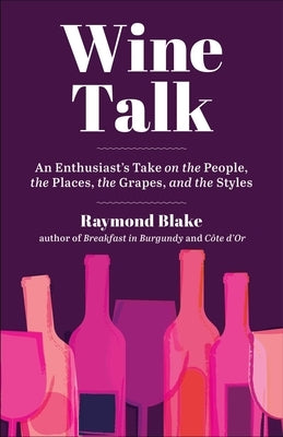 Wine Talk: An Enthusiast's Take on the People, the Places, the Grapes, and the Styles by Blake, Raymond