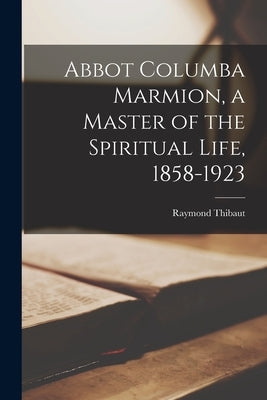 Abbot Columba Marmion, a Master of the Spiritual Life, 1858-1923 by Thibaut, Raymond 1877-