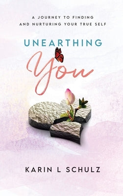 Unearthing You: A Journey to Finding and Nurturing Your True Self by Schulz, Karin L.