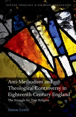 Anti-Methodism and Theological Controversy in Eighteenth-Century England: The Struggle for True Religion by Lewis, Simon