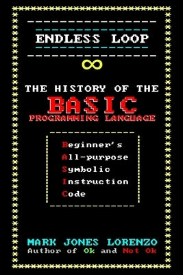 Endless Loop: The History of the BASIC Programming Language (Beginner's All-purpose Symbolic Instruction Code) by Lorenzo, Mark Jones
