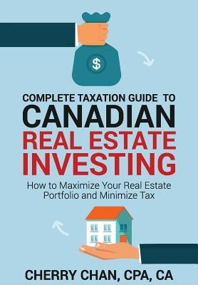 Complete Taxation Guide to Canadian Real Estate Investing: How to Maximize Your Real Estate Portfolio and Minimize Tax by Chan, Cherry