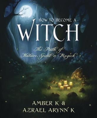 How to Become a Witch: The Path of Nature, Spirit & Magick by K, Amber