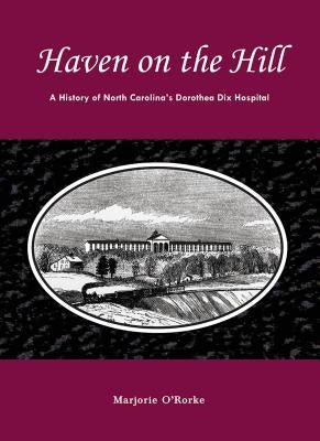 Haven on the Hill: The History of North Carolina's Dorothea Dix Hospital by O'Rorke, Marjorie