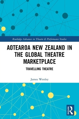 Aotearoa New Zealand in the Global Theatre Marketplace: Travelling Theatre by Wenley, James