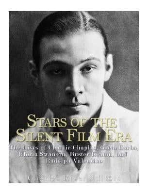 Stars of the Silent Film Era: The Lives of Charlie Chaplin, Greta Garbo, Gloria Swanson, Buster Keaton, and Rudolph Valentino by Charles River Editors