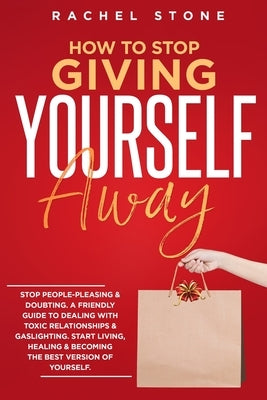 How To Stop Giving Yourself Away: Stop people-pleasing & doubting. Friendly guide to dealing with toxic relationships & gaslighting. Start living, hea by Stone, Rachel