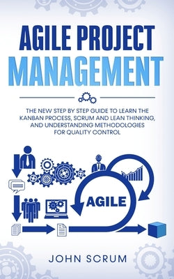 Agile Project Management: The New Step By Step Guide to Learn the Kanban Process, Scrum and Lean Thinking, and Understanding Methodologies for Q by Scrum, John