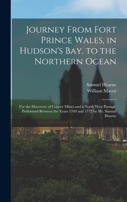 Journey From Fort Prince Wales, in Hudson's Bay, to the Northern Ocean [microform]: for the Discovery of Copper Mines and a North West Passage, Perfor by Hearne, Samuel 1745-1792