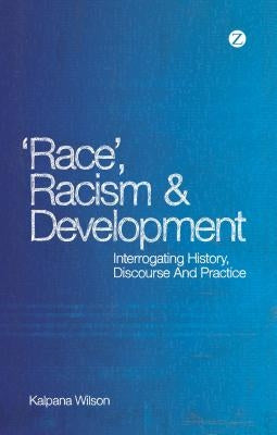 Race, Racism and Development: Interrogating History, Discourse and Practice by Wilson, Kalpana