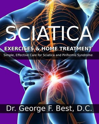 Sciatica Exercises & Home Treatment: Simple, Effective Care For Sciatica and Piriformis Syndrome by Best D. C., George F.