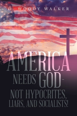 America Needs God - Not Hypocrites, Liars, and Socialists! by Walker, D. Woody