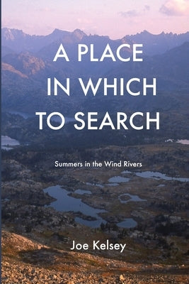 A Place In Which To Search: Summers in the Wind Rivers by Kelsey, Joe