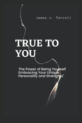 True to You: The Power of Being Yourself Embracing Your Unique Personality and Strengths by Terrell, James C.