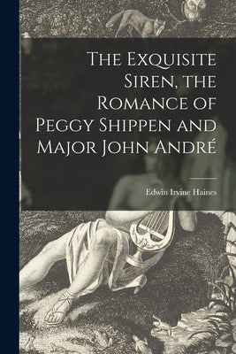 The Exquisite Siren, the Romance of Peggy Shippen and Major John André by Haines, Edwin Irvine 1877-