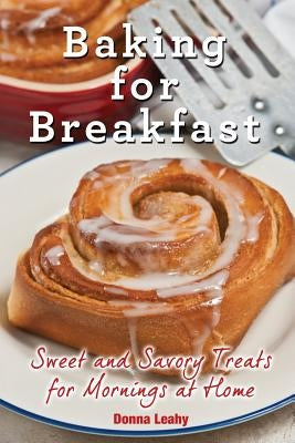 Baking for Breakfast: Sweet and Savory Treats for Mornings at Home: A Chef's Guide to Breakfast with Over 130 Delicious, Easy-to-Follow Reci by Leahy, Donna