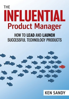 The Influential Product Manager: How to Lead and Launch Successful Technology Products by Sandy, Ken