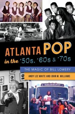 Atlanta Pop in the '50s, '60s and '70s: The Magic of Bill Lowery by White, Andy Lee