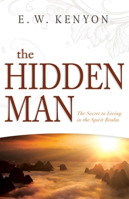 The Hidden Man: The Secret to Living in the Spirit Realm by Kenyon, E. W.