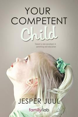 Your Competent Child: Toward a New Paradigm in Parenting and Education by Juul, Jesper