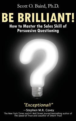 Be Brilliant! How to Master the Sales Skill of Persuasive Questioning by Baird, Scott O.