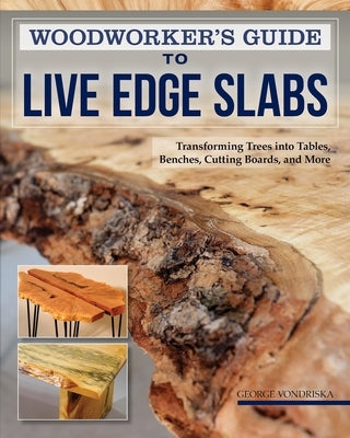 Woodworker's Guide to Live Edge Slabs: Transforming Trees Into Tables, Benches, Cutting Boards, and More by Vondriska, George