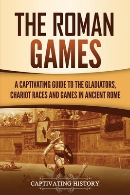 The Roman Games: A Captivating Guide to the Gladiators, Chariot Races, and Games in Ancient Rome by History, Captivating