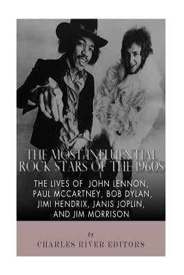 The Most Influential Rock Stars of the 1960s: The Lives of John Lennon, Paul McCartney, Bob Dylan, Jimi Hendrix, Janis Joplin, and Jim Morrison by Charles River Editors
