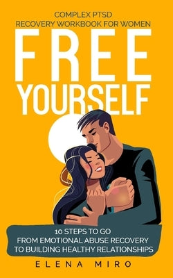 FREE YOURSELF! A Complex PTSD Recovery Workbook for Women: 10 steps to go from emotional abuse recovery to building healthy relationships by Miro, Elena