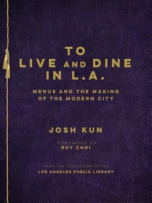 To Live and Dine in L.A.: Menus and the Making of the Modern City / From the Collection of the Los Angeles Public Library by Kun, Josh