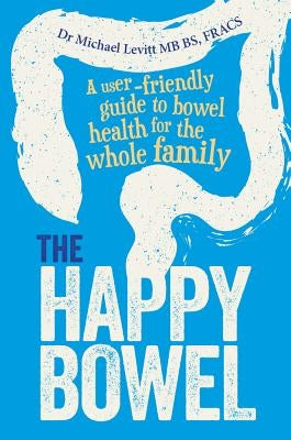 The Happy Bowel: A User-Friendly Guide to Bowel Health for the Whole Family by Levitt Mb Bs Fracs, Micahel