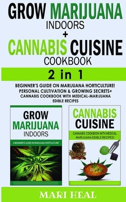 GROW MARIJUANA INDOORS (HYDROPONICS SECRETS) + CANNABIS CUISINE COOKBOOK -2in1: Personal Cultivation and Hydroponics Growing Secrets - A Complete Begi by Heal, Mari