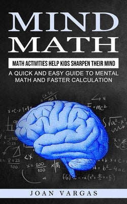 Mind Math: Math Activities Help Kids Sharpen Their Mind (A Quick and Easy Guide to Mental Math and Faster Calculation) by Vargas, Joan